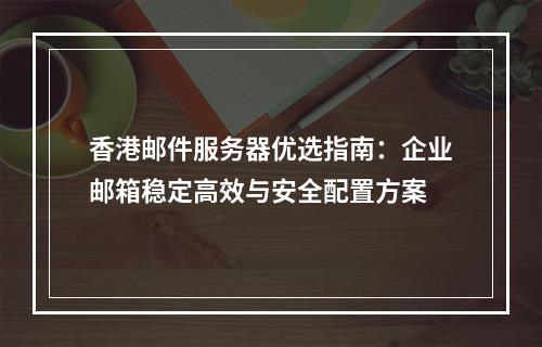 香港邮件服务器优选指南：企业邮箱稳定高效与安全配置方案