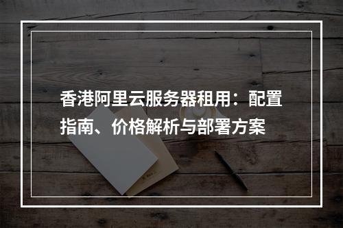 香港阿里云服务器租用：配置指南、价格解析与部署方案