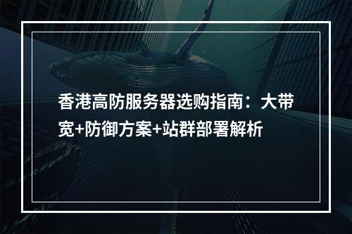 香港高防服务器选购指南：大带宽+防御方案+站群部署解析
