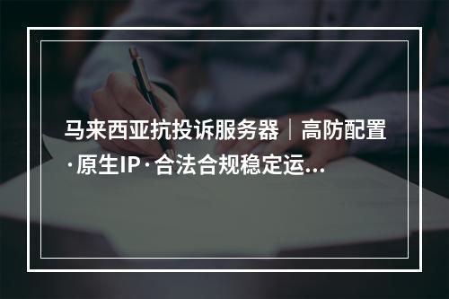 马来西亚抗投诉服务器｜高防配置·原生IP·合法合规稳定运行