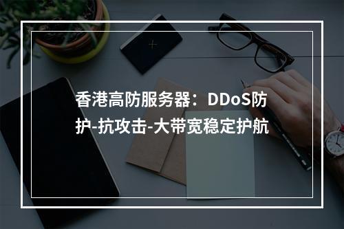 香港高防服务器：DDoS防护-抗攻击-大带宽稳定护航