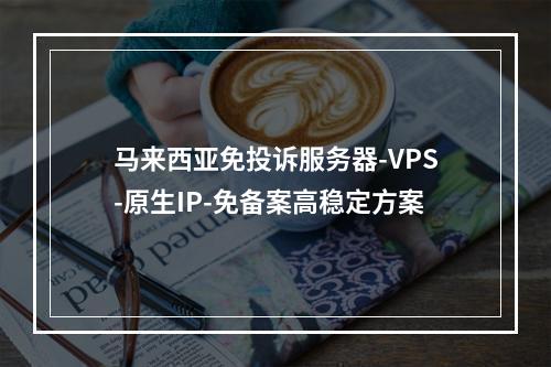 马来西亚免投诉服务器-VPS-原生IP-免备案高稳定方案