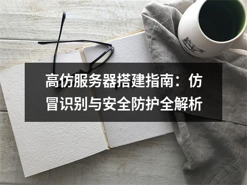 高仿服务器搭建指南：仿冒识别与安全防护全解析
