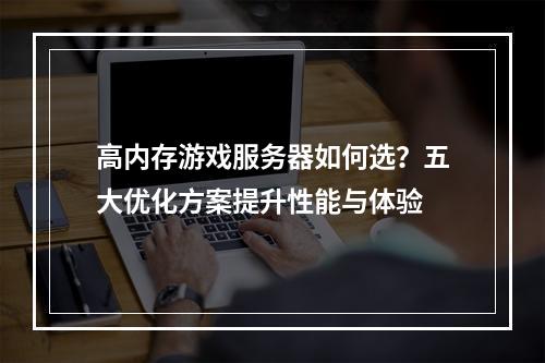 高内存游戏服务器如何选？五大优化方案提升性能与体验