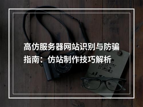 高仿服务器网站识别与防骗指南：仿站制作技巧解析