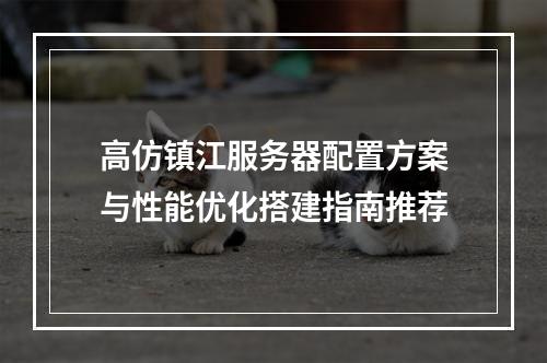 高仿镇江服务器配置方案与性能优化搭建指南推荐