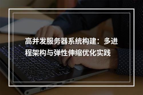 高并发服务器系统构建：多进程架构与弹性伸缩优化实践