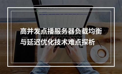 高并发点播服务器负载均衡与延迟优化技术难点探析