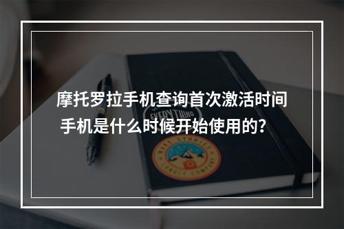 摩托罗拉手机查询首次激活时间 手机是什么时候开始使用的?
