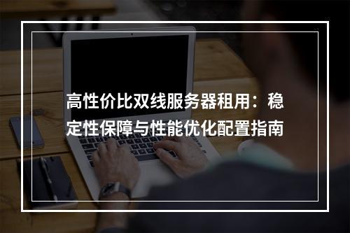 高性价比双线服务器租用：稳定性保障与性能优化配置指南