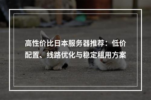 高性价比日本服务器推荐：低价配置、线路优化与稳定租用方案