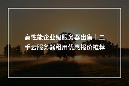 高性能企业级服务器出售｜二手云服务器租用优惠报价推荐