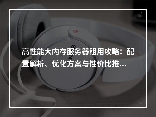 高性能大内存服务器租用攻略：配置解析、优化方案与性价比推荐