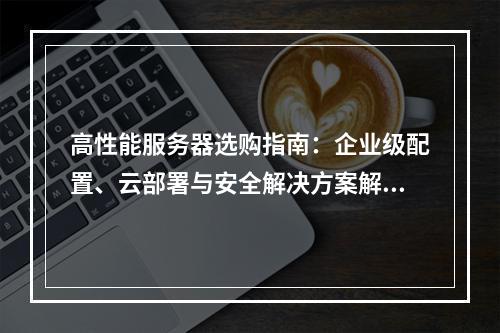 高性能服务器选购指南：企业级配置、云部署与安全解决方案解析