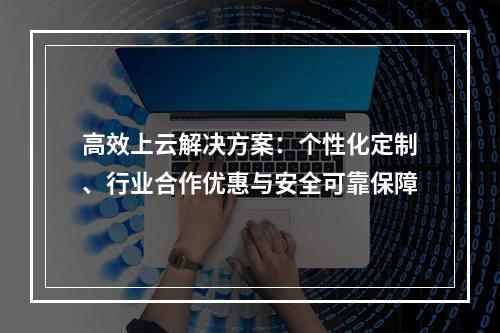 高效上云解决方案：个性化定制、行业合作优惠与安全可靠保障