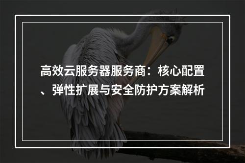 高效云服务器服务商：核心配置、弹性扩展与安全防护方案解析