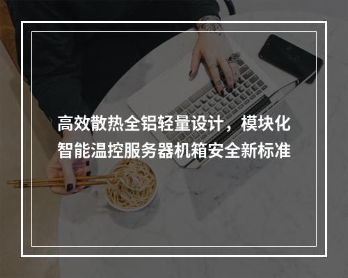 高效散热全铝轻量设计，模块化智能温控服务器机箱安全新标准