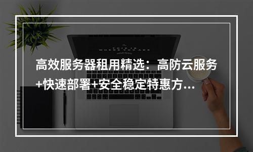 高效服务器租用精选：高防云服务+快速部署+安全稳定特惠方案