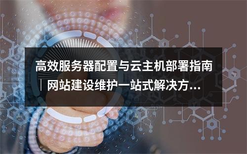高效服务器配置与云主机部署指南｜网站建设维护一站式解决方案
