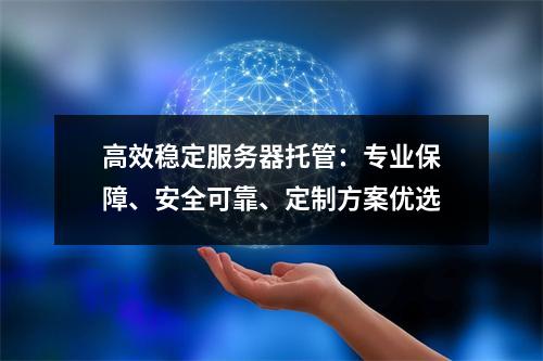 高效稳定服务器托管：专业保障、安全可靠、定制方案优选