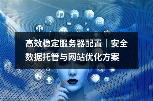 高效稳定服务器配置｜安全数据托管与网站优化方案