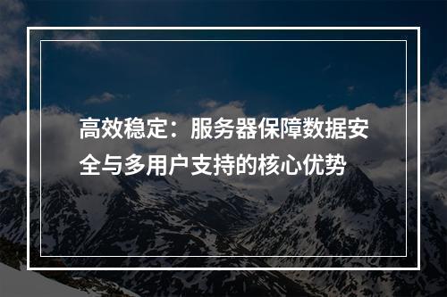 高效稳定：服务器保障数据安全与多用户支持的核心优势