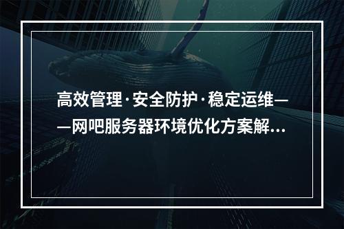 高效管理·安全防护·稳定运维——网吧服务器环境优化方案解析