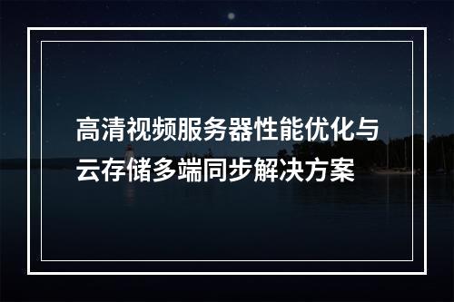 高清视频服务器性能优化与云存储多端同步解决方案