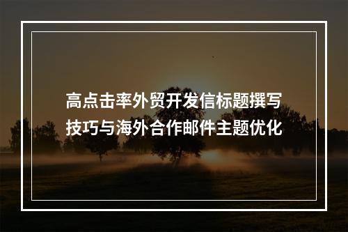 高点击率外贸开发信标题撰写技巧与海外合作邮件主题优化