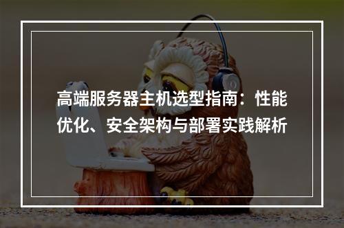 高端服务器主机选型指南：性能优化、安全架构与部署实践解析