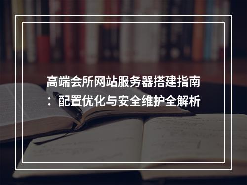 高端会所网站服务器搭建指南：配置优化与安全维护全解析