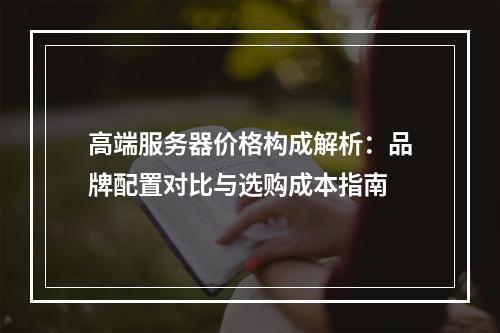 高端服务器价格构成解析：品牌配置对比与选购成本指南