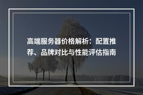 高端服务器价格解析：配置推荐、品牌对比与性能评估指南