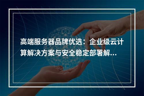 高端服务器品牌优选：企业级云计算解决方案与安全稳定部署解析