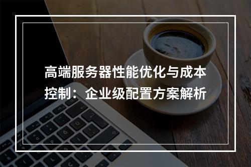 高端服务器性能优化与成本控制：企业级配置方案解析