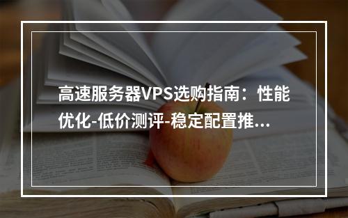 高速服务器VPS选购指南：性能优化-低价测评-稳定配置推荐