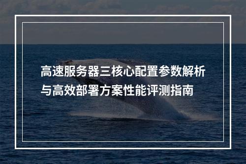 高速服务器三核心配置参数解析与高效部署方案性能评测指南