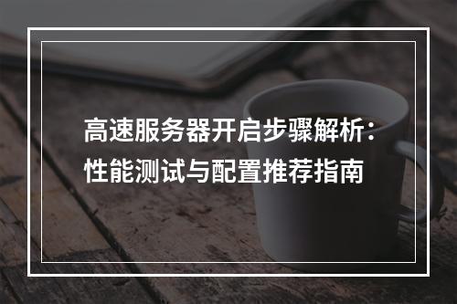 高速服务器开启步骤解析：性能测试与配置推荐指南