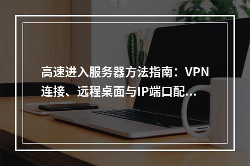 高速进入服务器方法指南：VPN连接、远程桌面与IP端口配置