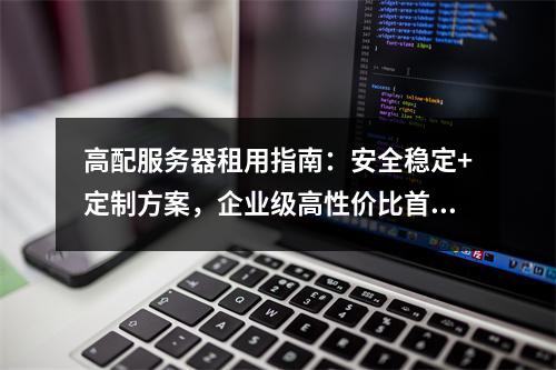 高配服务器租用指南：安全稳定+定制方案，企业级高性价比首选
