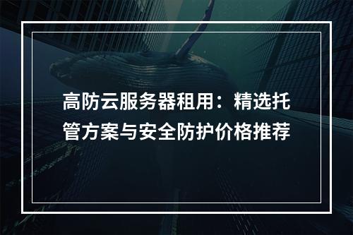 高防云服务器租用：精选托管方案与安全防护价格推荐
