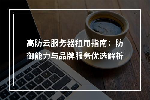 高防云服务器租用指南：防御能力与品牌服务优选解析