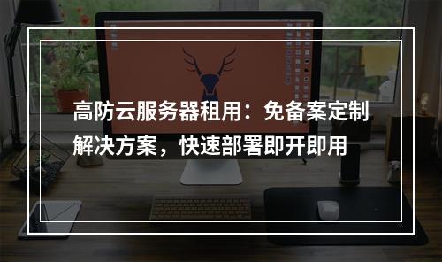 高防云服务器租用：免备案定制解决方案，快速部署即开即用