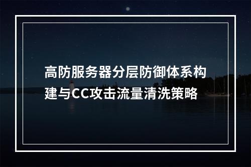 高防服务器分层防御体系构建与CC攻击流量清洗策略