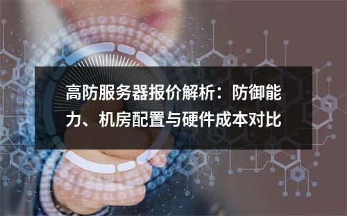 高防服务器报价解析：防御能力、机房配置与硬件成本对比