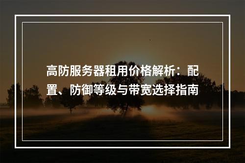 高防服务器租用价格解析：配置、防御等级与带宽选择指南