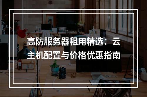 高防服务器租用精选：云主机配置与价格优惠指南