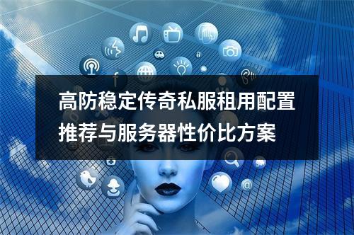 高防稳定传奇私服租用配置推荐与服务器性价比方案