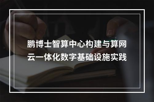 鹏博士智算中心构建与算网云一体化数字基础设施实践