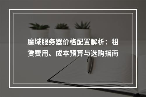 魔域服务器价格配置解析：租赁费用、成本预算与选购指南